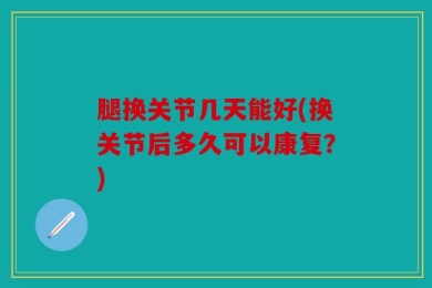腿换关节几天能好(换关节后多久可以康复？)
