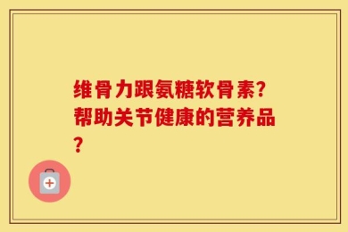 维骨力跟氨糖软骨素？帮助关节健康的营养品？
