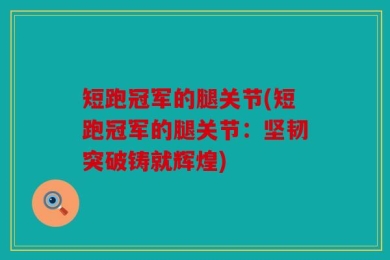 短跑冠军的腿关节(短跑冠军的腿关节：坚韧突破铸就辉煌)