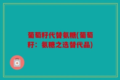 葡萄籽代替氨糖(葡萄籽：氨糖之选替代品)