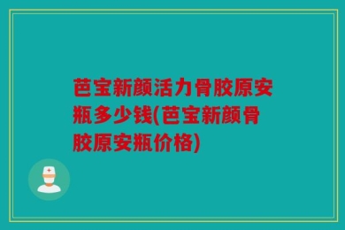 芭宝新颜活力骨胶原安瓶多少钱(芭宝新颜骨胶原安瓶价格)