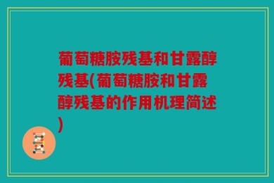 葡萄糖胺残基和甘露醇残基(葡萄糖胺和甘露醇残基的作用机理简述)