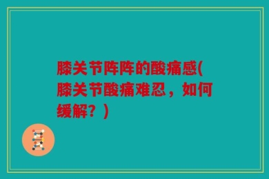 膝关节阵阵的酸痛感(膝关节酸痛难忍，如何缓解？)
