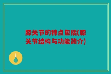 膝关节的特点包括(膝关节结构与功能简介)