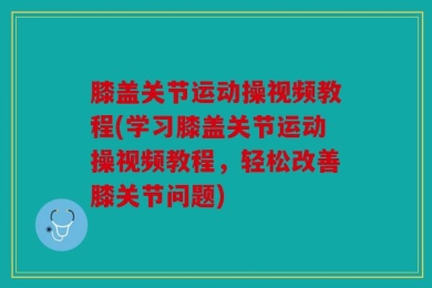 膝盖关节运动操视频教程(学习膝盖关节运动操视频教程，轻松改善膝关节问题)