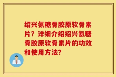 绍兴氨糖骨胶原软骨素片？详细介绍绍兴氨糖骨胶原软骨素片的功效和使用方法？