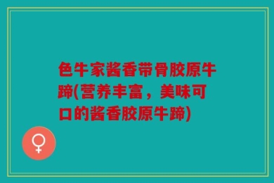 色牛家酱香带骨胶原牛蹄(营养丰富，美味可口的酱香胶原牛蹄)