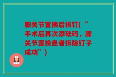 膝关节置换后拆钉(“手术后再次添砝码，膝关节置换患者拆除钉子成功”)