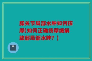膝关节局部水肿如何按摩(如何正确按摩缓解膝部局部水肿？)