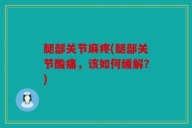腿部关节麻疼(腿部关节酸痛，该如何缓解？)