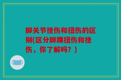 脚关节挫伤和扭伤的区别(区分脚踝扭伤和挫伤，你了解吗？)