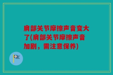 肩部关节摩擦声音变大了(肩部关节摩擦声音加剧，需注意保养)