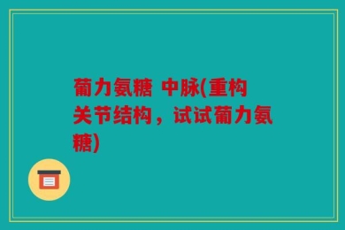 葡力氨糖 中脉(重构关节结构，试试葡力氨糖)