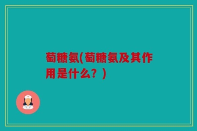 萄糖氨(萄糖氨及其作用是什么？)
