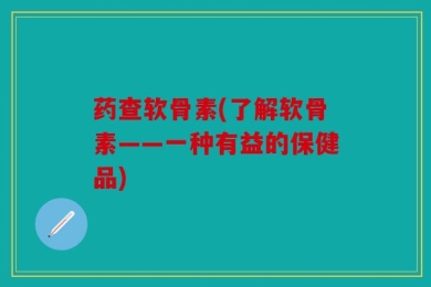 药查软骨素(了解软骨素——一种有益的保健品)