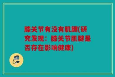膝关节有没有肌腱(研究发现：膝关节肌腱是否存在影响健康)