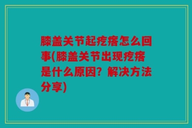 膝盖关节起疙瘩怎么回事(膝盖关节出现疙瘩是什么原因？解决方法分享)