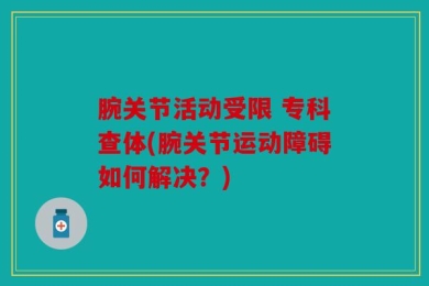 腕关节活动受限 专科查体(腕关节运动障碍如何解决？)