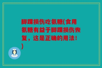 脚踝损伤吃氨糖(食用氨糖有益于脚踝损伤恢复，这是正确的用法！)