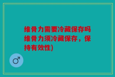维骨力需要冷藏保存吗维骨力须冷藏保存，保持有效性)