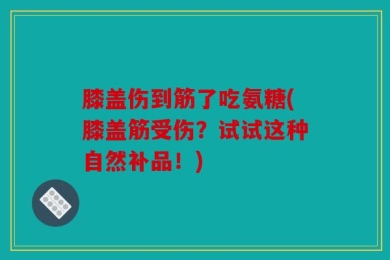 膝盖伤到筋了吃氨糖(膝盖筋受伤？试试这种自然补品！)