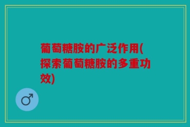 葡萄糖胺的广泛作用(探索葡萄糖胺的多重功效)