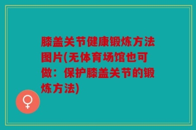 膝盖关节健康锻炼方法图片(无体育场馆也可做：保护膝盖关节的锻炼方法)
