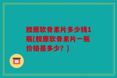 胶原软骨素片多少钱1瓶(胶原软骨素片一瓶价格是多少？)