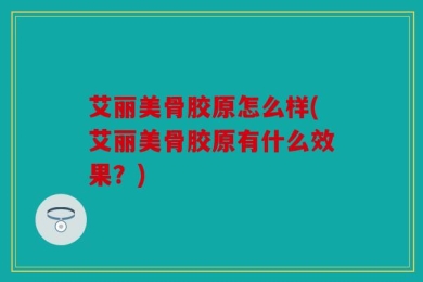 艾丽美骨胶原怎么样(艾丽美骨胶原有什么效果？)