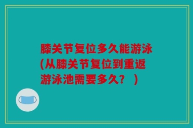 膝关节复位多久能游泳(从膝关节复位到重返游泳池需要多久？ )