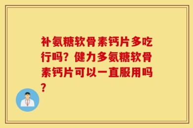 补氨糖软骨素钙片多吃行吗？健力多氨糖软骨素钙片可以一直服用吗？
