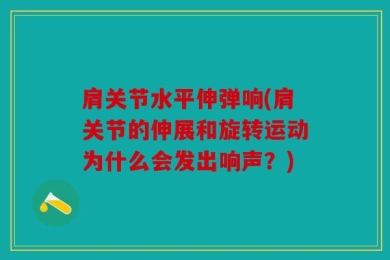 肩关节水平伸弹响(肩关节的伸展和旋转运动为什么会发出响声？)