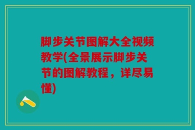 脚步关节图解大全视频教学(全景展示脚步关节的图解教程，详尽易懂)