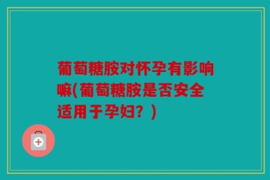 葡萄糖胺对怀孕有影响嘛(葡萄糖胺是否安全适用于孕妇？)