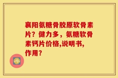 襄阳氨糖骨胶原软骨素片？健力多，氨糖软骨素钙片价格,说明书,作用？
