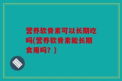 营养软骨素可以长期吃吗(营养软骨素能长期食用吗？)