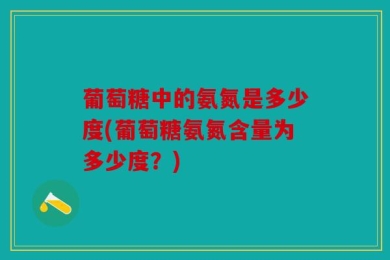 葡萄糖中的氨氮是多少度(葡萄糖氨氮含量为多少度？)