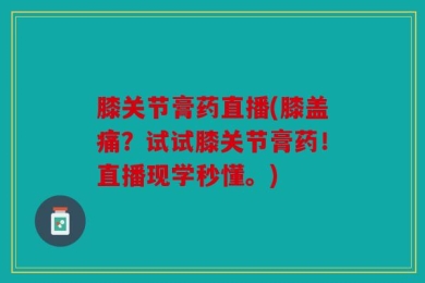 膝关节膏药直播(膝盖痛？试试膝关节膏药！直播现学秒懂。)