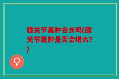 膝关节囊肿会长吗(膝关节囊肿是否会增大？)