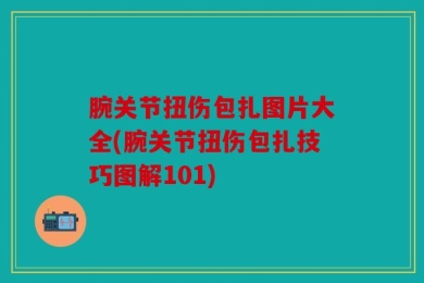 腕关节扭伤包扎图片大全(腕关节扭伤包扎技巧图解101)