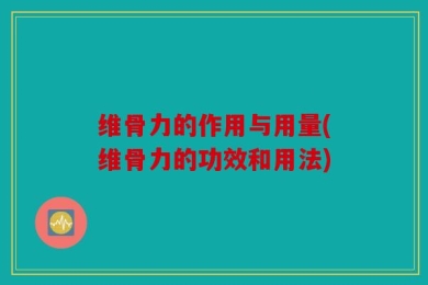 维骨力的作用与用量(维骨力的功效和用法)