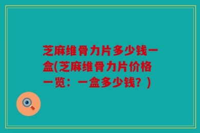 芝麻维骨力片多少钱一盒(芝麻维骨力片价格一览：一盒多少钱？)