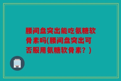 腰间盘突出能吃氨糖软骨素吗(腰间盘突出可否服用氨糖软骨素？)