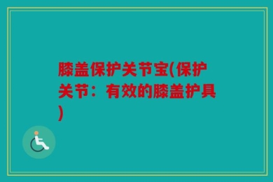 膝盖保护关节宝(保护关节：有效的膝盖护具)