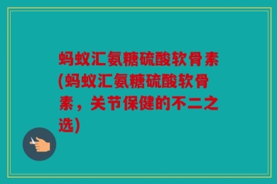蚂蚁汇氨糖硫酸软骨素(蚂蚁汇氨糖硫酸软骨素，关节保健的不二之选)