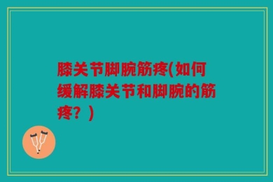 膝关节脚腕筋疼(如何缓解膝关节和脚腕的筋疼？)