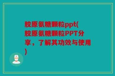 胶原氨糖颗粒ppt(胶原氨糖颗粒PPT分享，了解其功效与使用)