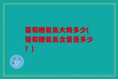 葡萄糖氨氮大概多少(葡萄糖氨氮含量是多少？)