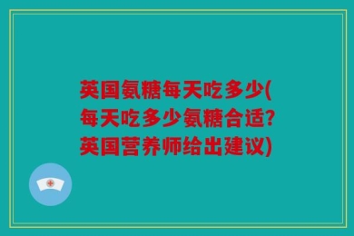 英国氨糖每天吃多少(每天吃多少氨糖合适？英国营养师给出建议)