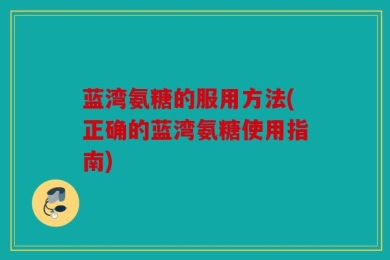 蓝湾氨糖的服用方法(正确的蓝湾氨糖使用指南)